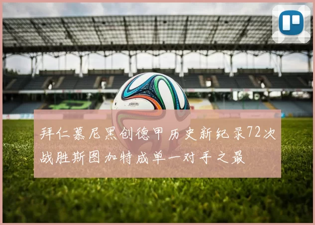 拜仁慕尼黑创德甲历史新纪录72次战胜斯图加特成单一对手之最