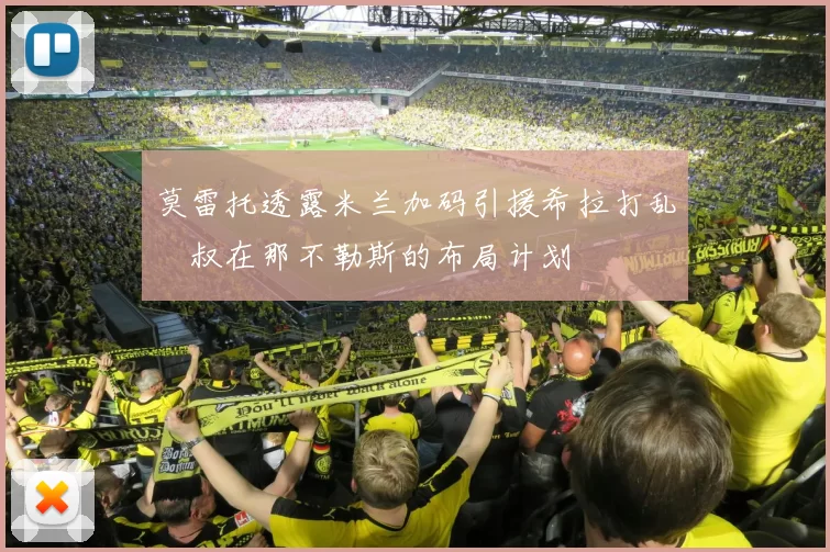 莫雷托透露米兰加码引援希拉打乱囧叔在那不勒斯的布局计划