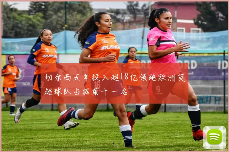 切尔西五年投入超18亿领跑欧洲英超球队占据前十一名