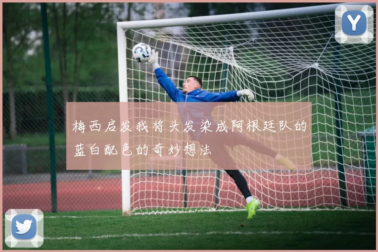 梅西启发我将头发染成阿根廷队的蓝白配色的奇妙想法