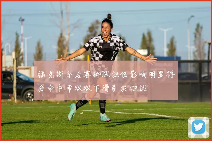 福克斯季后赛脚踝扭伤影响明显得分命中率双双下滑引发担忧