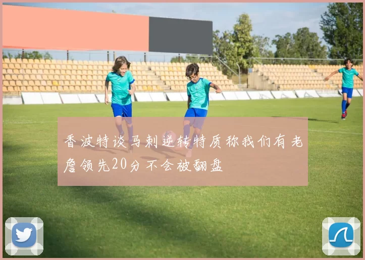 香波特谈马刺逆转特质称我们有老詹领先20分不会被翻盘