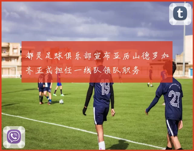 都灵足球俱乐部宣布亚历山德罗加齐正式担任一线队领队职务