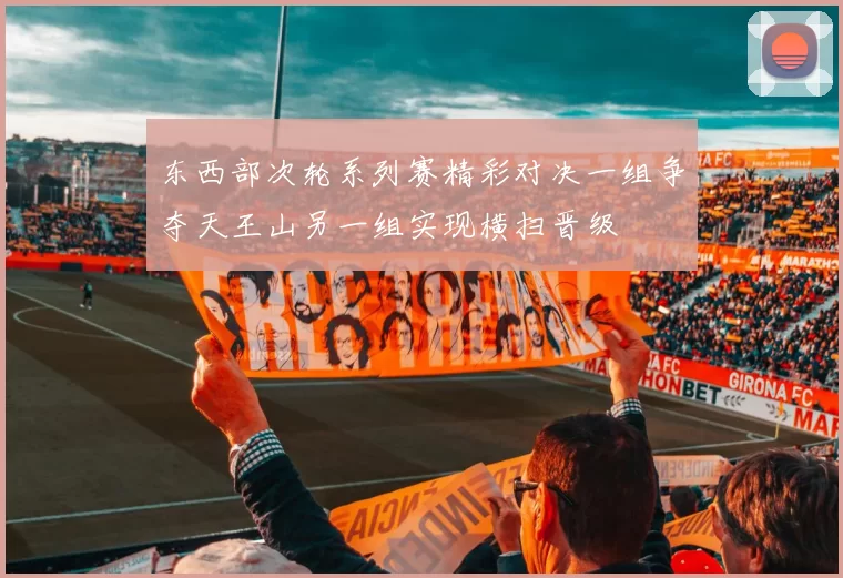 东西部次轮系列赛精彩对决一组争夺天王山另一组实现横扫晋级