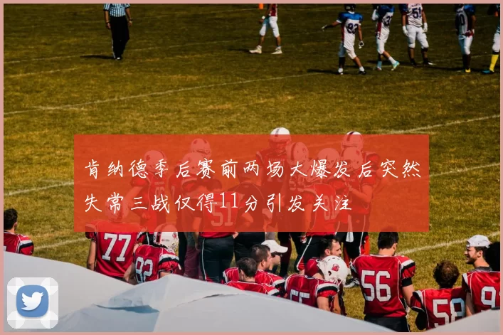 肯纳德季后赛前两场大爆发后突然失常三战仅得11分引发关注