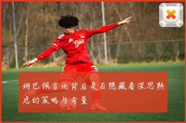 姆巴佩言论背后是否隐藏着深思熟虑的策略与考量