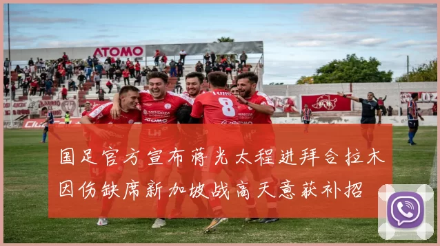 国足官方宣布蒋光太程进拜合拉木因伤缺席新加坡战高天意获补招