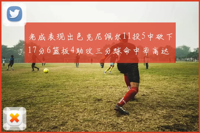 老成表现出色克尼佩尔11投5中砍下17分6篮板4助攻三分球命中率高达44
