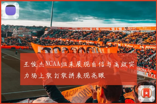 王俊杰NCAA归来展现自信与高效实力场上敢打敢拼表现亮眼