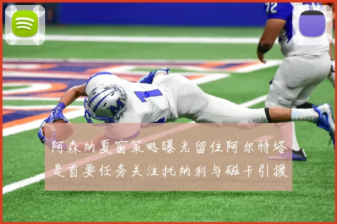 阿森纳夏窗策略曝光留住阿尔特塔是首要任务关注托纳利与磁卡引援动态