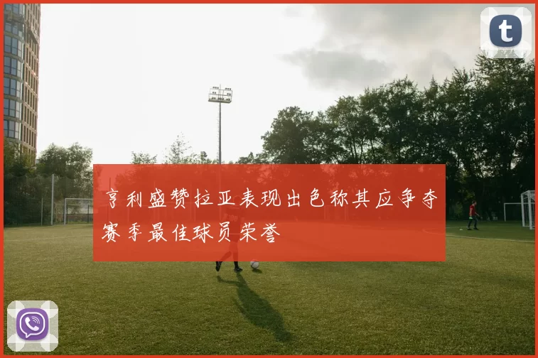 亨利盛赞拉亚表现出色称其应争夺赛季最佳球员荣誉
