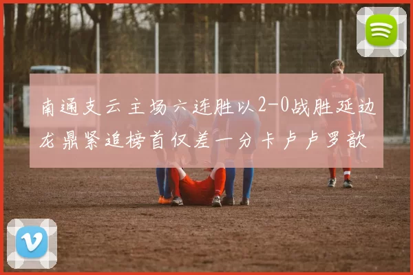 南通支云主场六连胜以2-0战胜延边龙鼎紧追榜首仅差一分卡卢卢罗歆破门助力