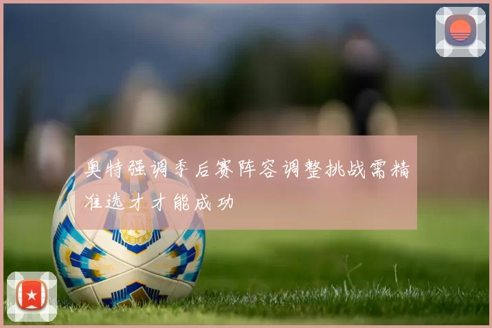 奥特强调季后赛阵容调整挑战需精准选才才能成功