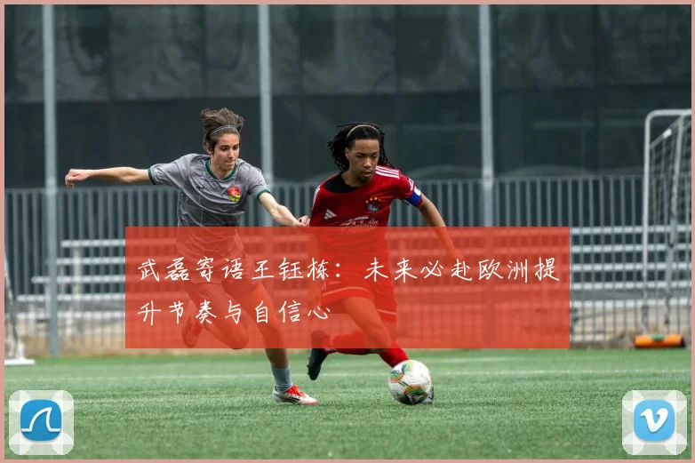 武磊寄语王钰栋：未来必赴欧洲提升节奏与自信心