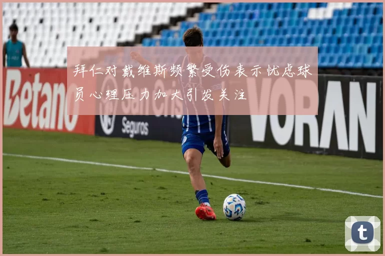 拜仁对戴维斯频繁受伤表示忧虑球员心理压力加大引发关注
