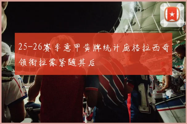 25-26赛季意甲黄牌统计庞格拉西奇领衔拉蒙紧随其后