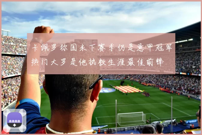 卡佩罗称国米下赛季仍是意甲冠军热门大罗是他执教生涯最佳前锋