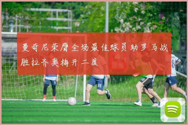 曼奇尼荣膺全场最佳球员助罗马战胜拉齐奥梅开二度