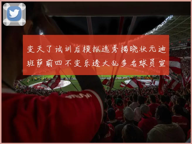 变天了试训后模拟选秀揭晓状元迪班萨前四不变乐透大乱多名球员宣布退选