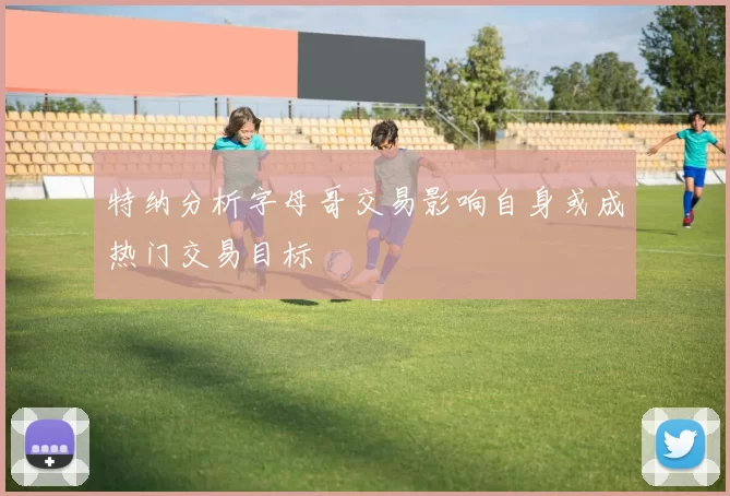 特纳分析字母哥交易影响自身或成热门交易目标
