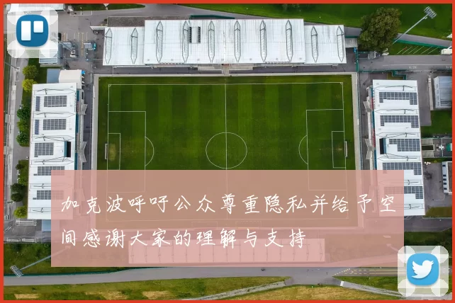 加克波呼吁公众尊重隐私并给予空间感谢大家的理解与支持
